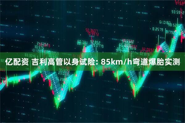 亿配资 吉利高管以身试险: 85km/h弯道爆胎实测