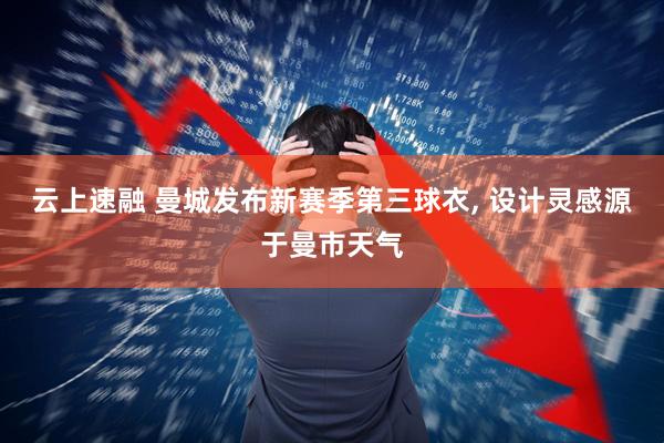 云上速融 曼城发布新赛季第三球衣, 设计灵感源于曼市天气