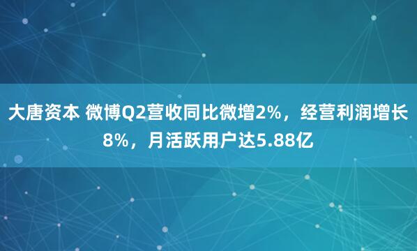 大唐资本 微博Q2营收同比微增2%，经营利润增长8%，月活跃用户达5.88亿