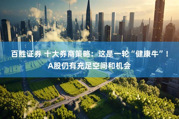 百胜证券 十大券商策略：这是一轮“健康牛”！A股仍有充足空间和机会