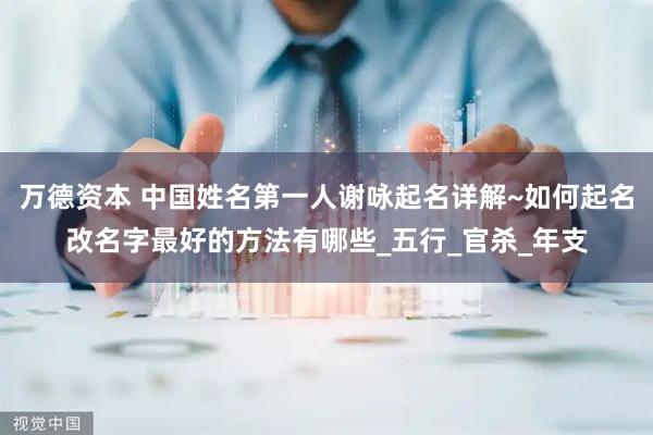 万德资本 中国姓名第一人谢咏起名详解~如何起名改名字最好的方法有哪些_五行_官杀_年支