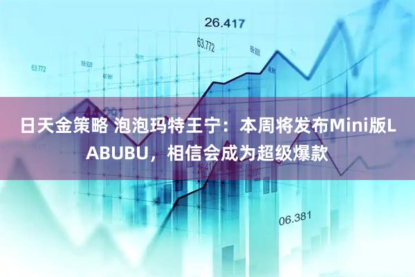 日天金策略 泡泡玛特王宁：本周将发布Mini版LABUBU，相信会成为超级爆款