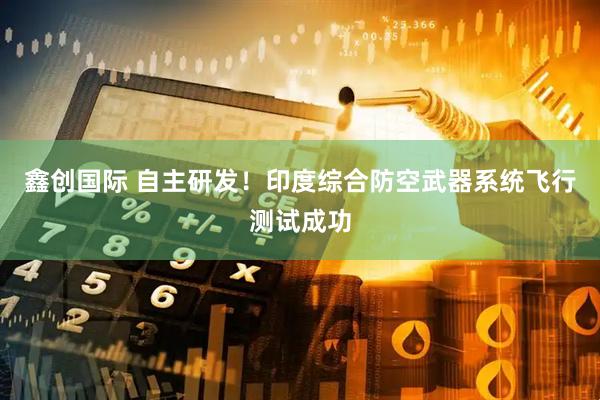 鑫创国际 自主研发！印度综合防空武器系统飞行测试成功