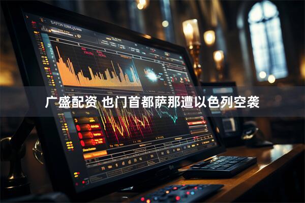 广盛配资 也门首都萨那遭以色列空袭