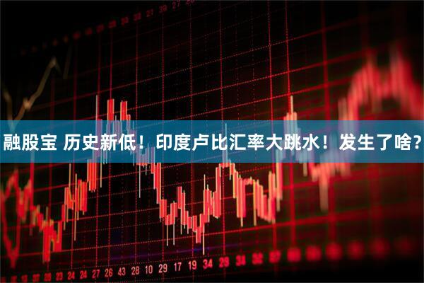 融股宝 历史新低！印度卢比汇率大跳水！发生了啥？