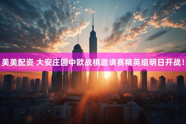 美美配资 大安庄园中欧战棋邀请赛精英组明日开战！