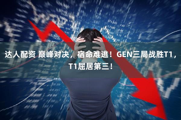达人配资 巅峰对决，宿命难逃！GEN三局战胜T1，T1屈居第三！