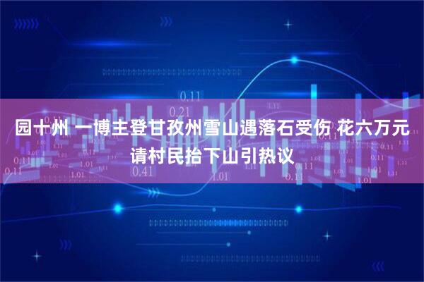 园十州 一博主登甘孜州雪山遇落石受伤 花六万元请村民抬下山引热议