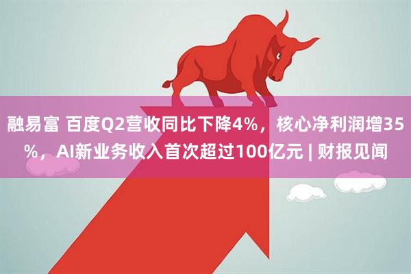 融易富 百度Q2营收同比下降4%，核心净利润增35%，AI新业务收入首次超过100亿元 | 财报见闻
