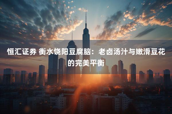 恒汇证券 衡水饶阳豆腐脑：老卤汤汁与嫩滑豆花的完美平衡