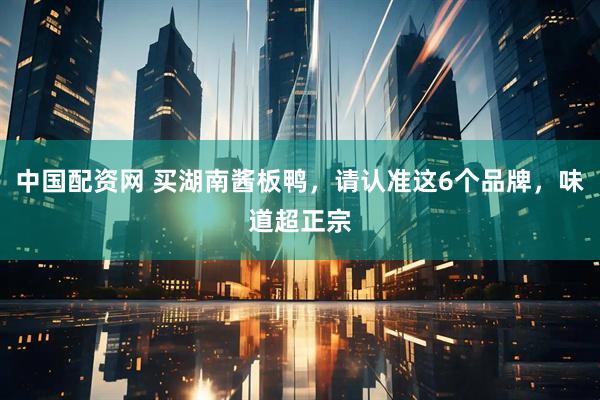 中国配资网 买湖南酱板鸭，请认准这6个品牌，味道超正宗