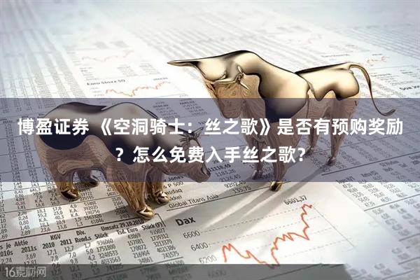 博盈证券 《空洞骑士：丝之歌》是否有预购奖励？怎么免费入手丝之歌？