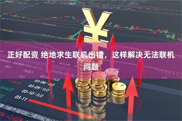 正好配资 绝地求生联机出错，这样解决无法联机问题