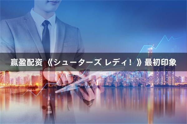 赢盈配资 《シューターズ レディ！》最初印象