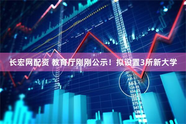 长宏网配资 教育厅刚刚公示！拟设置3所新大学