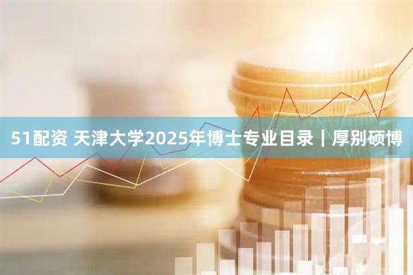 51配资 天津大学2025年博士专业目录｜厚别硕博