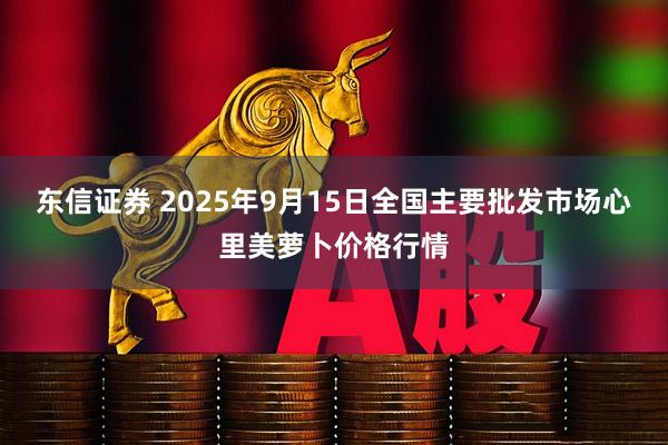 东信证券 2025年9月15日全国主要批发市场心里美萝卜价格行情