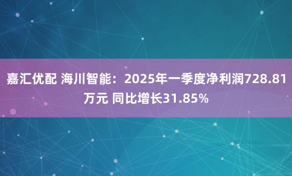 嘉汇优配 海川智能：2025年一季度净利润728.81万元 同比增长31.85%