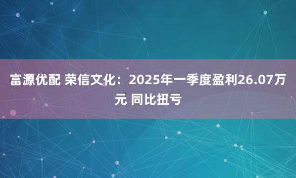 富源优配 荣信文化：2025年一季度盈利26.07万元 同比扭亏