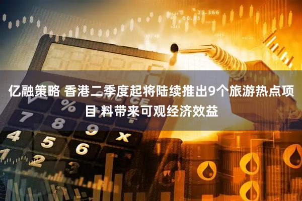 亿融策略 香港二季度起将陆续推出9个旅游热点项目 料带来可观经济效益
