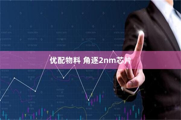 优配物料 角逐2nm芯片