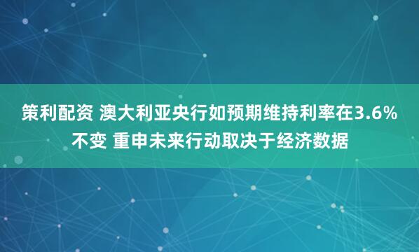 策利配资 澳大利亚央行如预期维持利率在3.6%不变 重申未来行动取决于经济数据