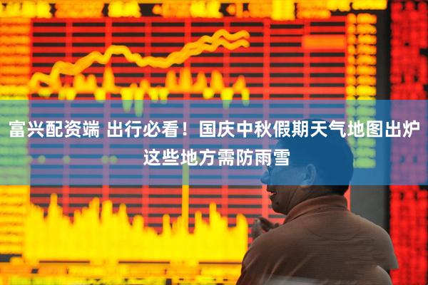 富兴配资端 出行必看！国庆中秋假期天气地图出炉 这些地方需防雨雪