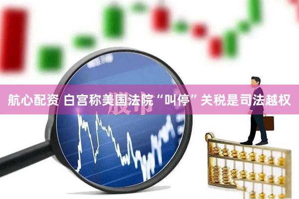 航心配资 白宫称美国法院“叫停”关税是司法越权