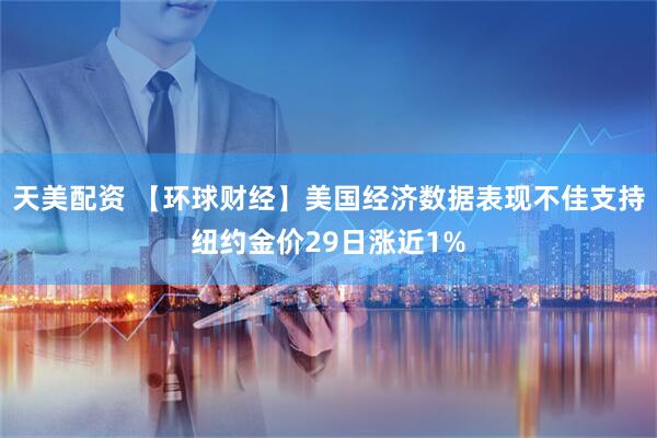 天美配资 【环球财经】美国经济数据表现不佳支持纽约金价29日涨近1%