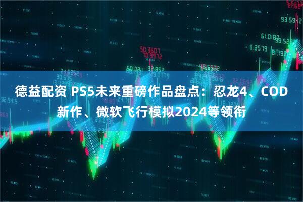 德益配资 PS5未来重磅作品盘点：忍龙4、COD新作、微软飞行模拟2024等领衔