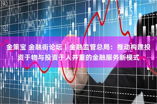 金策宝 金融街论坛|金融监管总局:推动构建投资于物与投资于人并重的金融服务新模式
