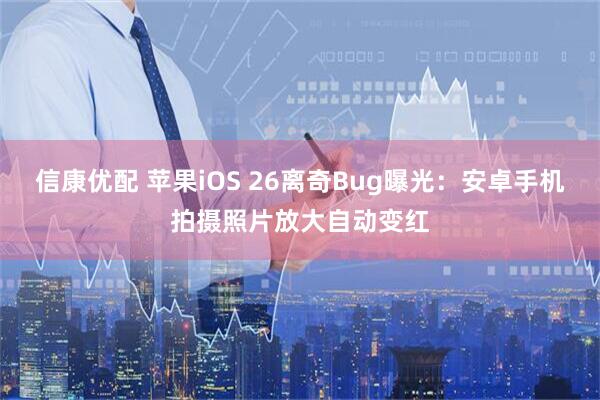 信康优配 苹果iOS 26离奇Bug曝光:安卓手机拍摄照片放大自动变红