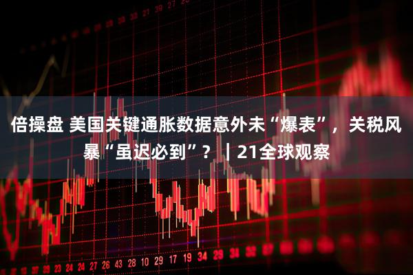 倍操盘 美国关键通胀数据意外未“爆表”，关税风暴“虽迟必到”？｜21全球观察