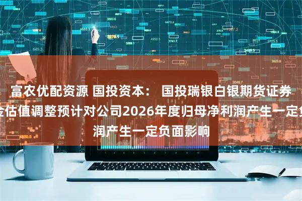 富农优配资源 国投资本： 国投瑞银白银期货证券投资基金估值调整预计对公司2026年度归母净利润产生一定负面影响