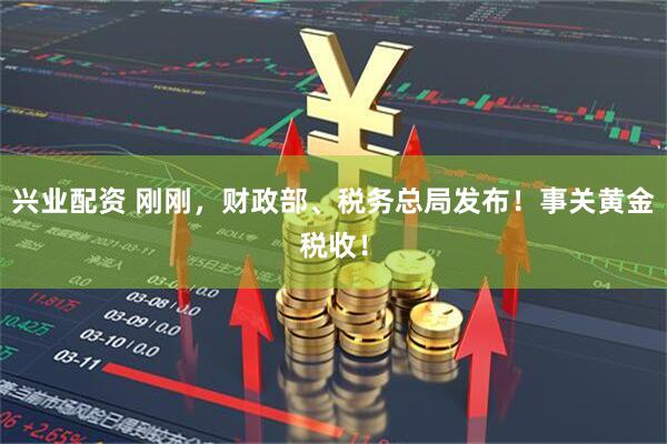 兴业配资 刚刚，财政部、税务总局发布！事关黄金税收！